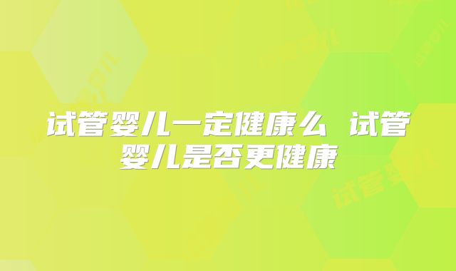试管婴儿一定健康么 试管婴儿是否更健康