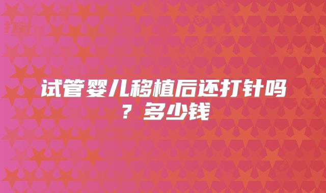 试管婴儿移植后还打针吗？多少钱
