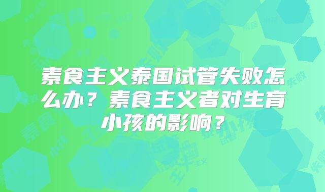 素食主义泰国试管失败怎么办?素食主义者对生育小孩的影响?
