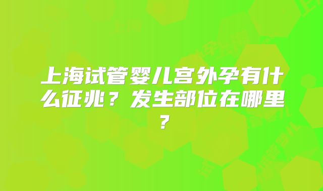 上海试管婴儿宫外孕有什么征兆？发生部位在哪里？