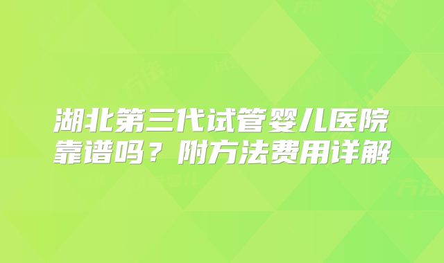 湖北第三代试管婴儿医院靠谱吗？附方法费用详解