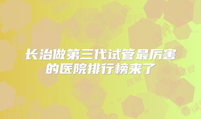 长治做第三代试管最厉害的医院排行榜来了