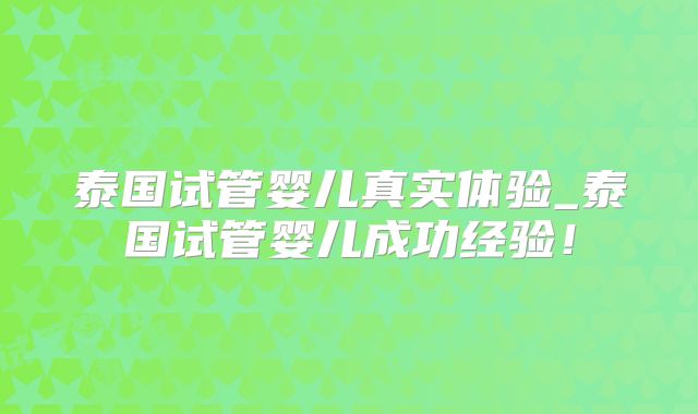 泰国试管婴儿真实体验_泰国试管婴儿成功经验！