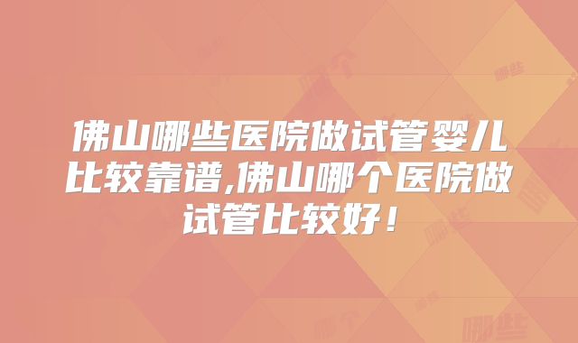 佛山哪些医院做试管婴儿比较靠谱,佛山哪个医院做试管比较好！