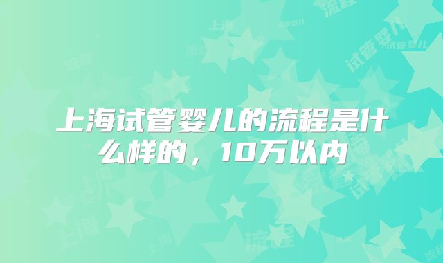 上海试管婴儿的流程是什么样的，10万以内