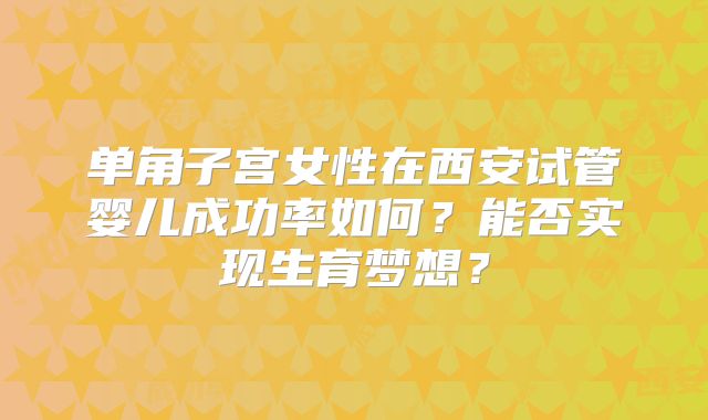单角子宫女性在西安试管婴儿成功率如何？能否实现生育梦想？