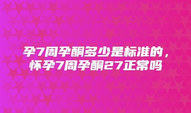 孕7周孕酮多少是标准的,怀孕7周孕酮27正常吗