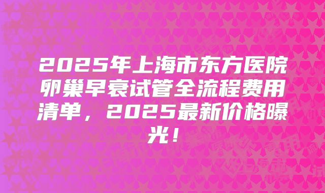 2025年上海市东方医院卵巢早衰试管全流程费用清单，2025最新价格曝光！