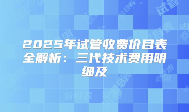 2025年试管收费价目表全解析：三代技术费用明细及