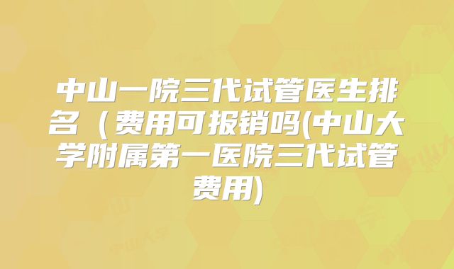 中山一院三代试管医生排名(费用可报销吗(中山大学附属第一医院三代试管费用)
