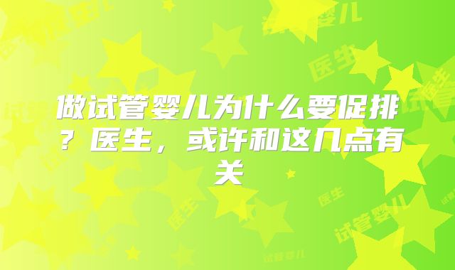 做试管婴儿为什么要促排？医生，或许和这几点有关