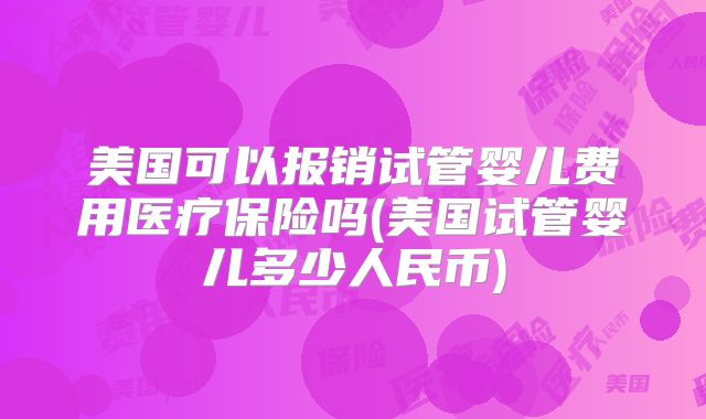 美国可以报销试管婴儿费用医疗保险吗(美国试管婴儿多少人民币)