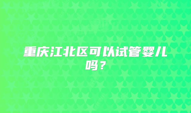 重庆江北区可以试管婴儿吗？