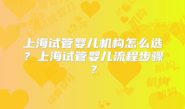 上海试管婴儿机构怎么选？上海试管婴儿流程步骤？