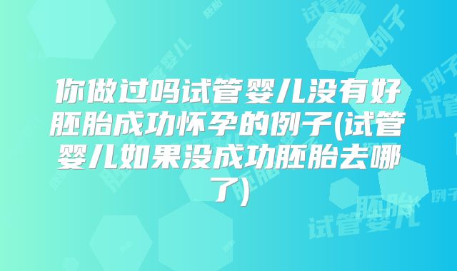 你做过吗试管婴儿没有好胚胎成功怀孕的例子(试管婴儿如果没成功胚胎去哪了)