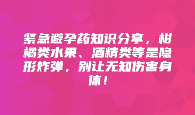 紧急避孕药知识分享,柑橘类水果、酒精类等是隐形炸弹,别让无知伤害身体!