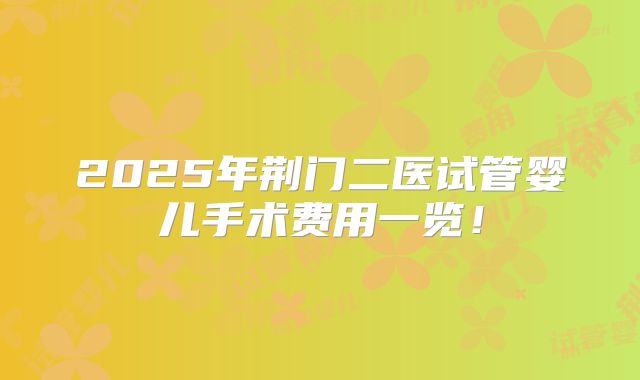 2025年荆门二医试管婴儿手术费用一览！