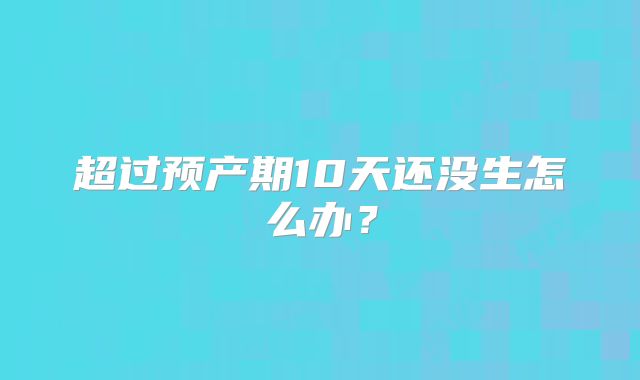 超过预产期10天还没生怎么办?