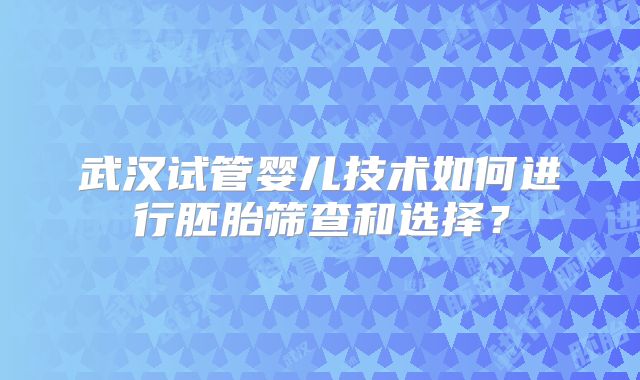 武汉试管婴儿技术如何进行胚胎筛查和选择？