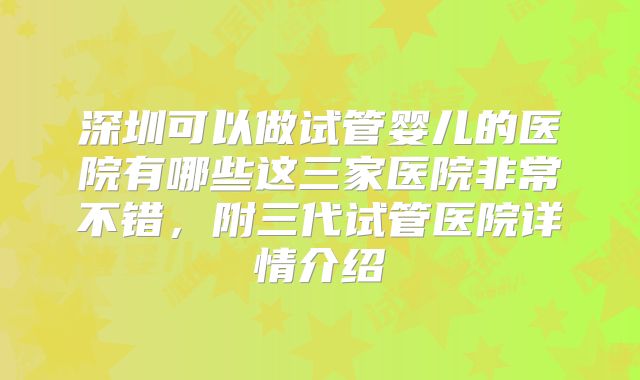 深圳可以做试管婴儿的医院有哪些这三家医院非常不错，附三代试管医院详情介绍