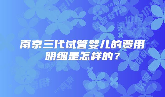 南京三代试管婴儿的费用明细是怎样的？