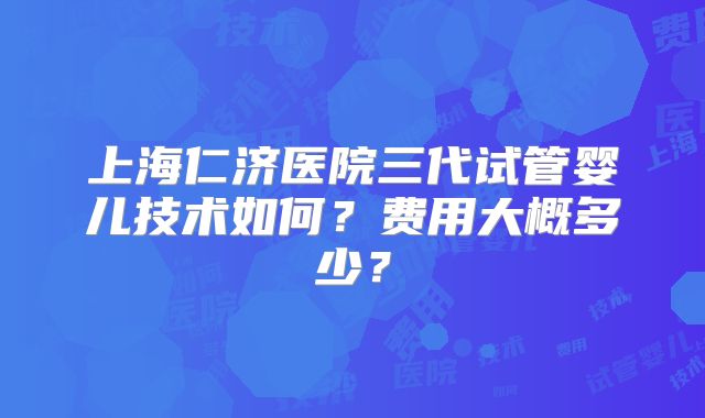 上海仁济医院三代试管婴儿技术如何？费用大概多少？