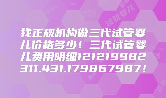 找正规机构做三代试管婴儿价格多少！三代试管婴儿费用明细121219982311.431.179867987！