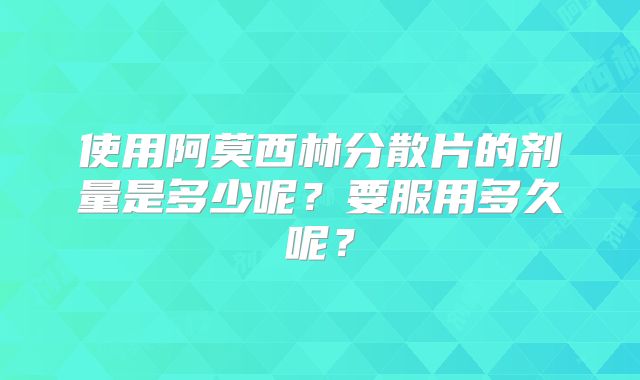 使用阿莫西林分散片的剂量是多少呢?要服用多久呢?