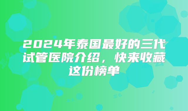 2024年泰国最好的三代试管医院介绍，快来收藏这份榜单