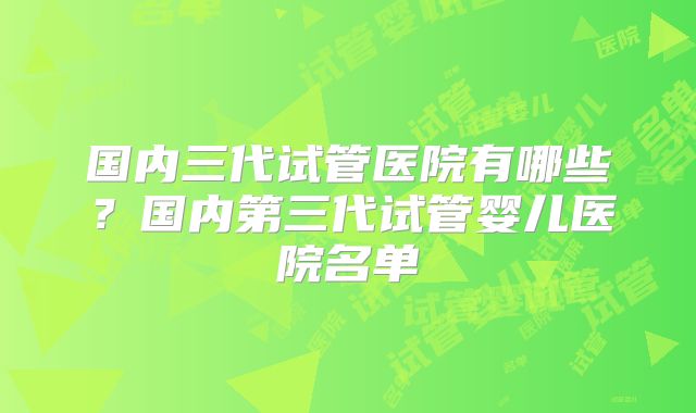 国内三代试管医院有哪些？国内第三代试管婴儿医院名单