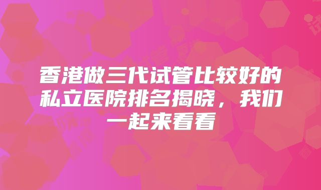 香港做三代试管比较好的私立医院排名揭晓，我们一起来看看