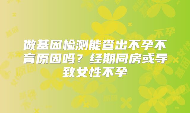 做基因检测能查出不孕不育原因吗？经期同房或导致女性不孕