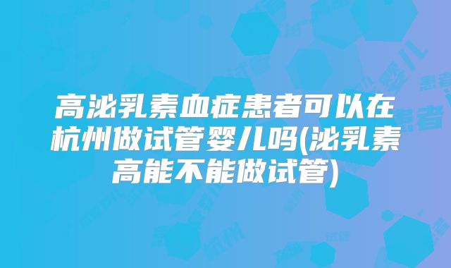 高泌乳素血症患者可以在杭州做试管婴儿吗(泌乳素高能不能做试管)
