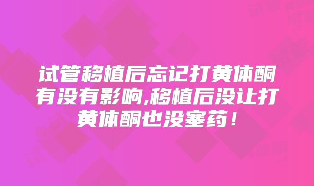 试管移植后忘记打黄体酮有没有影响,移植后没让打黄体酮也没塞药！