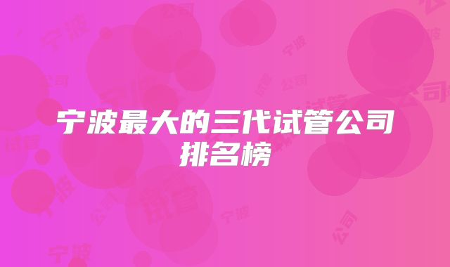 宁波最大的三代试管公司排名榜