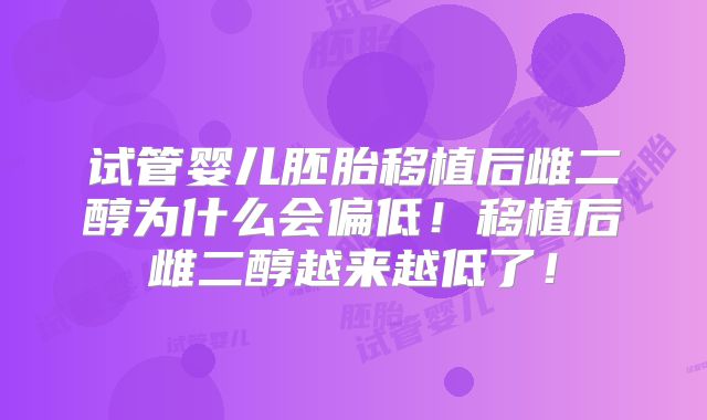 试管婴儿胚胎移植后雌二醇为什么会偏低！移植后雌二醇越来越低了！
