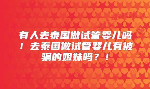 有人去泰国做试管婴儿吗!去泰国做试管婴儿有被骗的姐妹吗?!