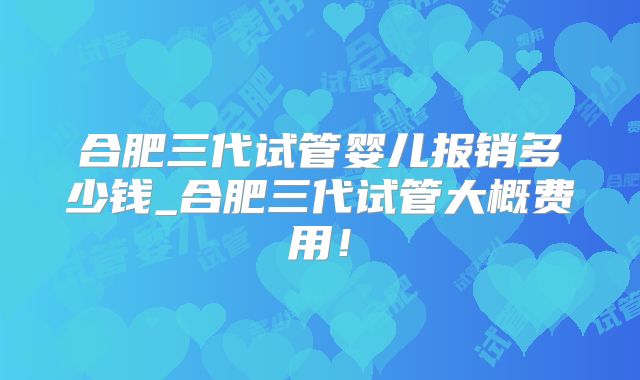 合肥三代试管婴儿报销多少钱_合肥三代试管大概费用！