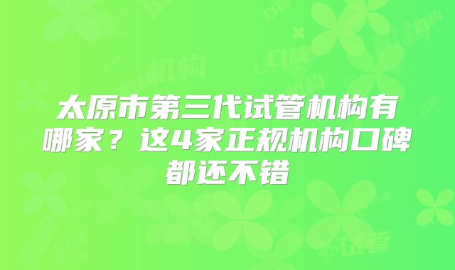 太原市第三代试管机构有哪家？这4家正规机构口碑都还不错