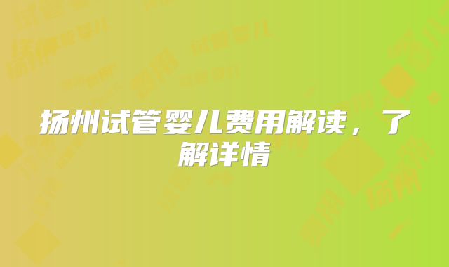 扬州试管婴儿费用解读，了解详情