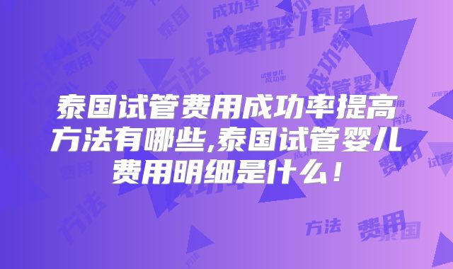 泰国试管费用成功率提高方法有哪些,泰国试管婴儿费用明细是什么!