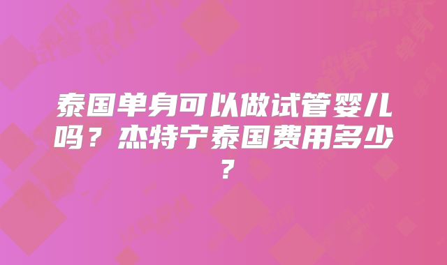 泰国单身可以做试管婴儿吗？杰特宁泰国费用多少？