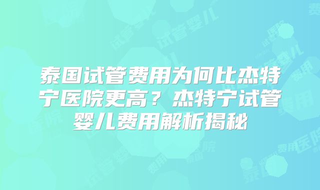 泰国试管费用为何比杰特宁医院更高？杰特宁试管婴儿费用解析揭秘