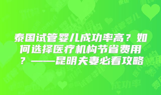 泰国试管婴儿成功率高？如何选择医疗机构节省费用？——昆明夫妻必看攻略