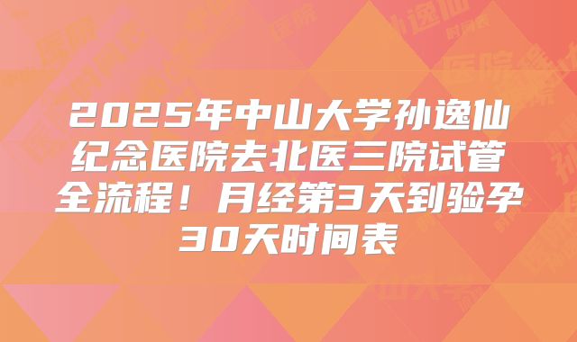 2025年中山大学孙逸仙纪念医院去北医三院试管全流程！月经第3天到验孕30天时间表