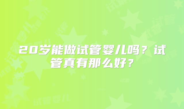 20岁能做试管婴儿吗?试管真有那么好?