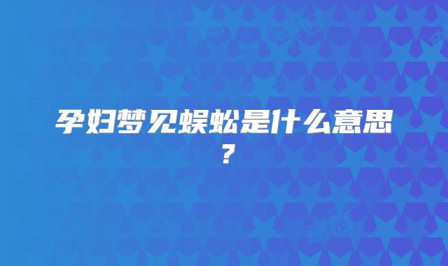 孕妇梦见蜈蚣是什么意思？
