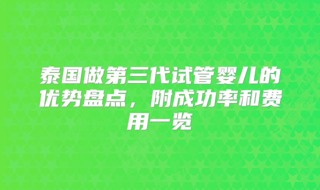 泰国做第三代试管婴儿的优势盘点，附成功率和费用一览