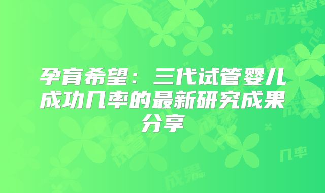 孕育希望：三代试管婴儿成功几率的最新研究成果分享