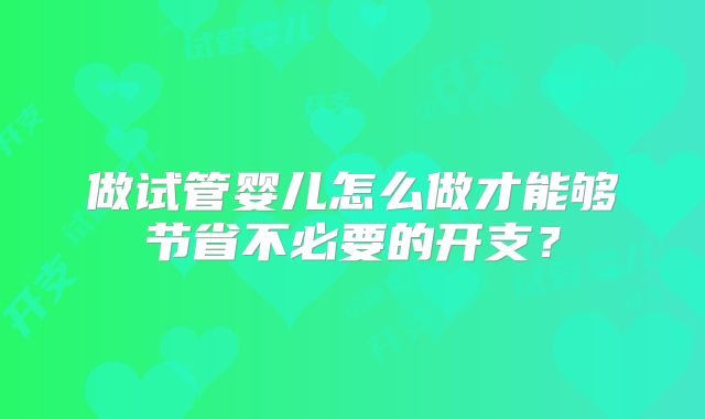 做试管婴儿怎么做才能够节省不必要的开支？